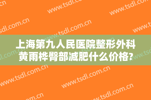 上海第九人民医院整形外科黄雨桦臀部减肥什么价格?需要多久恢复?