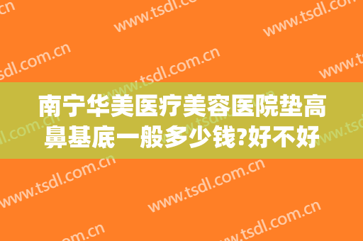 南宁华美医疗美容医院垫高鼻基底一般多少钱?好不好?(南宁华美哪个医生做鼻子好)