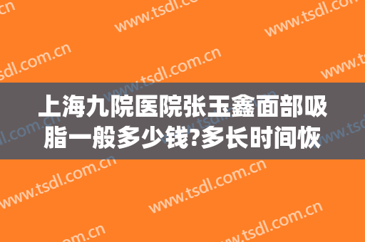 上海九院医院张玉鑫面部吸脂一般多少钱?多长时间恢复?(上海九院面部抽脂专家)