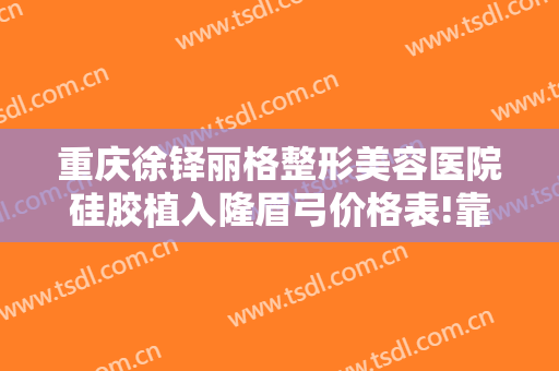 重庆徐铎丽格整形美容医院硅胶植入隆眉弓价格表!靠谱吗?