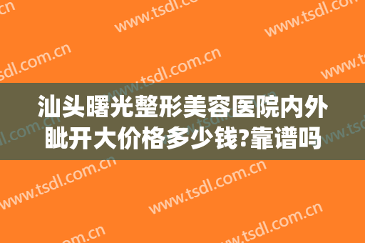汕头曙光整形美容医院内外眦开大价格多少钱?靠谱吗?(汕头市整容整形医院)