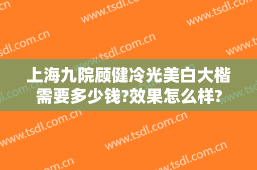 上海九院顾健冷光美白大楷需要多少钱?效果怎么样?