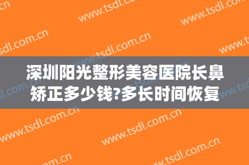 深圳阳光整形美容医院长鼻矫正多少钱?多长时间恢复?(深圳阳光整形美容医院长鼻矫正多少钱?多长时间恢复好)