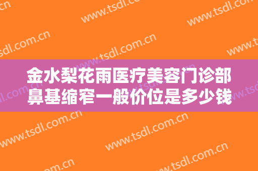金水梨花雨医疗美容门诊部鼻基缩窄一般价位是多少钱?有哪些优势?