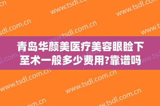 青岛华颜美医疗美容眼睑下至术一般多少费用?靠谱吗?(青岛华颜美容整形医院)