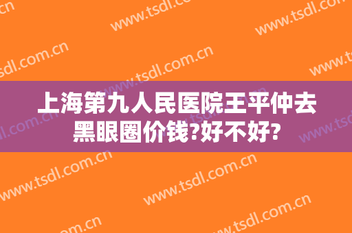 上海第九人民医院王平仲去黑眼圈价钱?好不好?