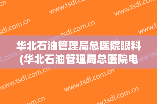 华北石油管理局总医院眼科(华北石油管理局总医院电话号码)