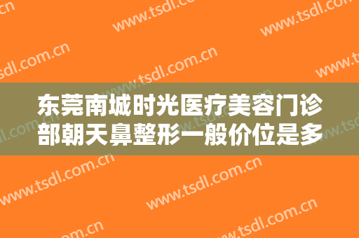 东莞南城时光医疗美容门诊部朝天鼻整形一般价位是多少钱?效果怎么样?