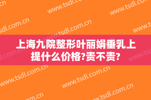 上海九院整形叶丽娟垂乳上提什么价格?贵不贵?