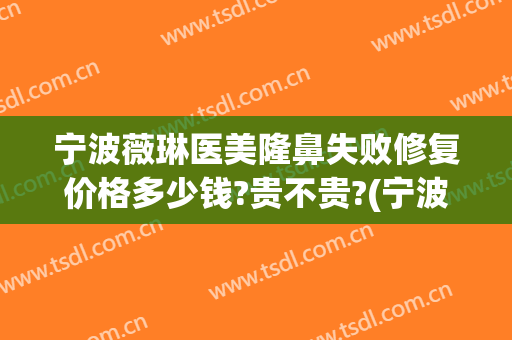 宁波薇琳医美隆鼻失败修复价格多少钱?贵不贵?(宁波薇琳医疗美容医院简介)