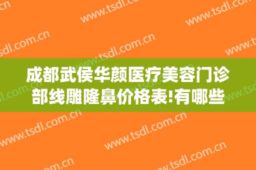成都武侯华颜医疗美容门诊部线雕隆鼻价格表!有哪些优势?(成都武侯区医美整形)