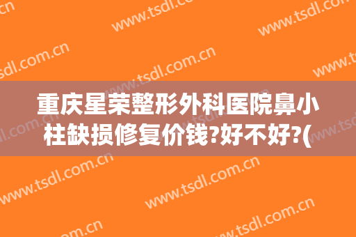 重庆星荣整形外科医院鼻小柱缺损修复价钱?好不好?(星荣整形外科医院怎么样)