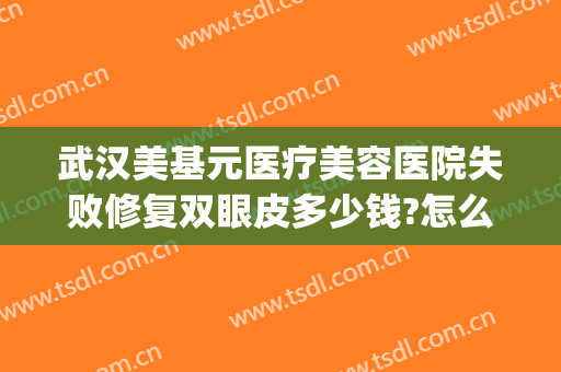 武汉美基元医疗美容医院失败修复双眼皮多少钱?怎么样?(武汉美亚双眼皮修复价格)