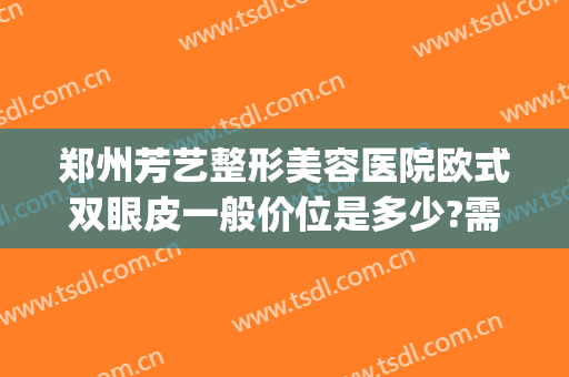 郑州芳艺整形美容医院欧式双眼皮一般价位是多少?需要多久恢复?(郑州卉美整形咋样)