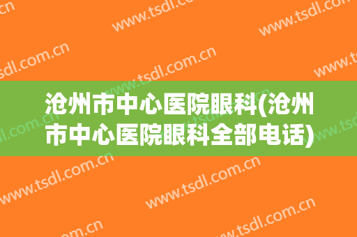 沧州市中心医院眼科(沧州市中心医院眼科全部电话)