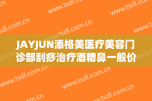 JAYJUN添格美医疗美容门诊部刮痧治疗酒糟鼻一般价位是多少费用?好不好?