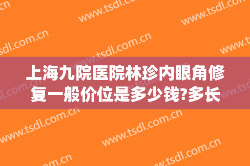 上海九院医院林珍内眼角修复一般价位是多少钱?多长时间恢复?(上海九院眼部修复价格)