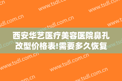 西安华艺医疗美容医院鼻孔改型价格表!需要多久恢复?(西安华艺医疗美容医院好不好)
