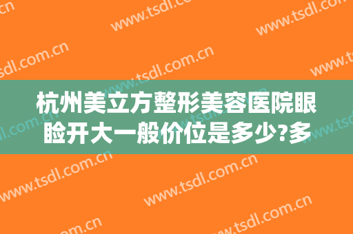 杭州美立方整形美容医院眼睑开大一般价位是多少?多长时间恢复?(杭州美立方美容医院怎么样)