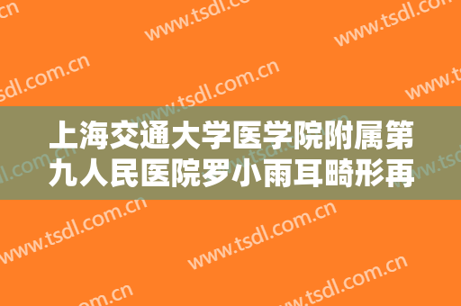 上海交通大学医学院附属第九人民医院罗小雨耳畸形再造一般价位是多少?需要多久恢复?