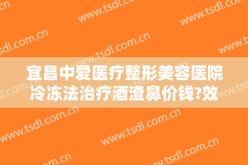 宜昌中爱医疗整形美容医院冷冻法治疗酒渣鼻价钱?效果怎么样?