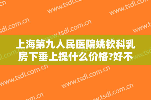 上海第九人民医院姚钦科乳房下垂上提什么价格?好不好?