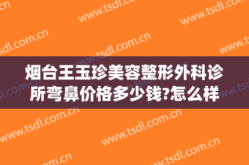 烟台王玉珍美容整形外科诊所弯鼻价格多少钱?怎么样?(烟台王玉珍美容整形外科诊所在哪里)
