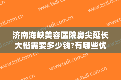 济南海峡美容医院鼻尖延长大楷需要多少钱?有哪些优势?(山东济南海峡美容整形医院)