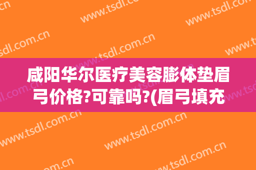 咸阳华尔医疗美容膨体垫眉弓价格?可靠吗?(眉弓填充价格)