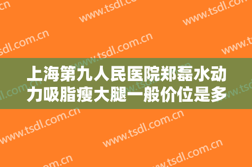 上海第九人民医院郑磊水动力吸脂瘦大腿一般价位是多少?多长时间恢复?