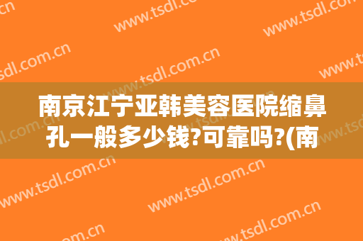 南京江宁亚韩美容医院缩鼻孔一般多少钱?可靠吗?(南京亚韩整形医院电话)