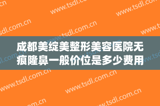 成都美绽美整形美容医院无痕隆鼻一般价位是多少费用?怎么样?(成都市美绽美整形医院)