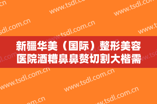 新疆华美（国际）整形美容医院酒糟鼻鼻赘切割大楷需要多少费用?贵不贵?