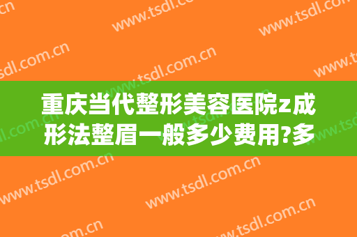 重庆当代整形美容医院z成形法整眉一般多少费用?多长时间恢复?(重庆当代整形美容医院电话号码)