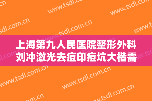 上海第九人民医院整形外科刘冲激光去痘印痘坑大楷需要多少费用?多长时间恢复?