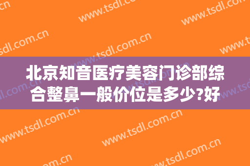 北京知音医疗美容门诊部综合整鼻一般价位是多少?好不好?(北京知音美容整形医院)