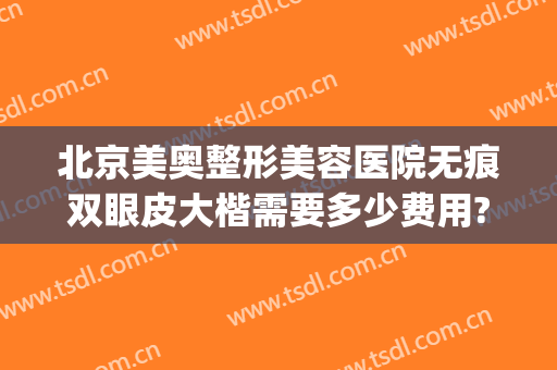 北京美奥整形美容医院无痕双眼皮大楷需要多少费用?怎么样?(北京八大处整形双眼皮多少钱)