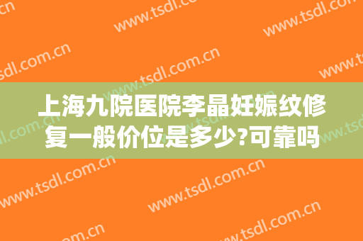 上海九院医院李晶妊娠纹修复一般价位是多少?可靠吗?(上海九院妊娠纹修复科)
