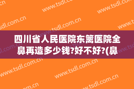 四川省人民医院东篱医院全鼻再造多少钱?好不好?(鼻再造手术最好的医院)