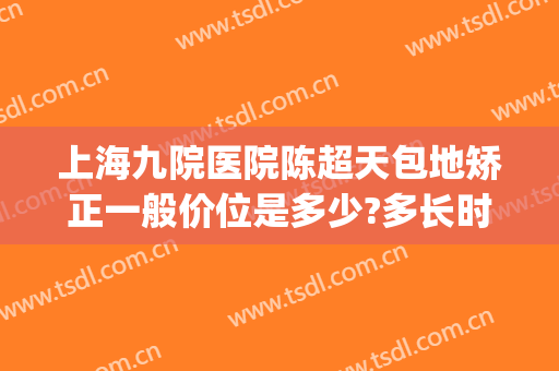 上海九院医院陈超天包地矫正一般价位是多少?多长时间恢复?(上海九院地包天费用)
