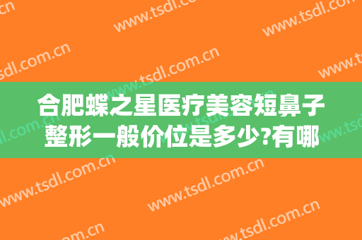 合肥蝶之星医疗美容短鼻子整形一般价位是多少?有哪些优势?(合肥蝶之星医疗美容活动)