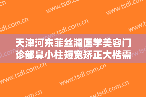 天津河东菲丝澜医学美容门诊部鼻小柱短宽矫正大楷需要多少钱?需要多久恢复?