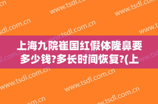 上海九院崔国红假体隆鼻要多少钱?多长时间恢复?(上海9院隆鼻要多少钱)