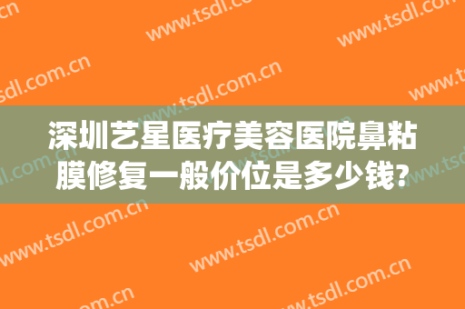 深圳艺星医疗美容医院鼻粘膜修复一般价位是多少钱?怎么样?(深圳艺星医疗美容医院正规吗?)