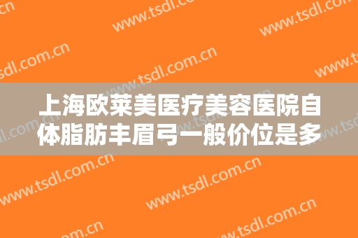 上海欧莱美医疗美容医院自体脂肪丰眉弓一般价位是多少?效果怎么样?