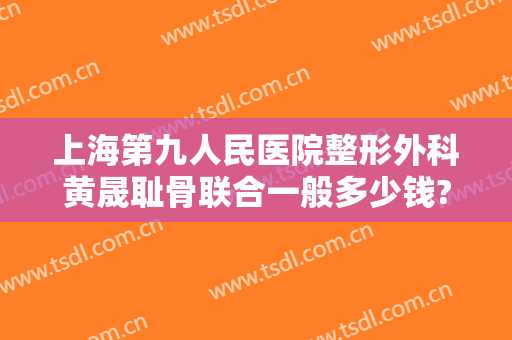 上海第九人民医院整形外科黄晟耻骨联合一般多少钱?靠谱吗?