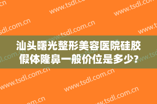 汕头曙光整形美容医院硅胶假体隆鼻一般价位是多少?效果怎么样?(汕头曙光整形美容医院地址)
