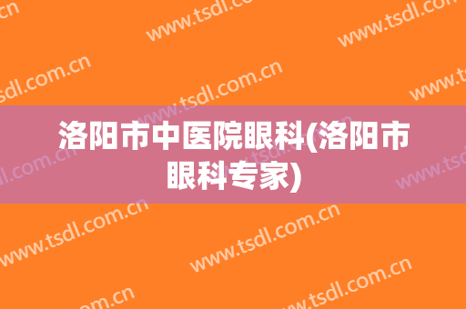 洛阳市中医院眼科(洛阳市眼科专家)