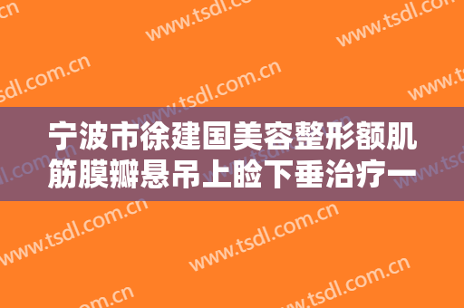 宁波市徐建国美容整形额肌筋膜瓣悬吊上睑下垂治疗一般价位是多少钱?好不好?