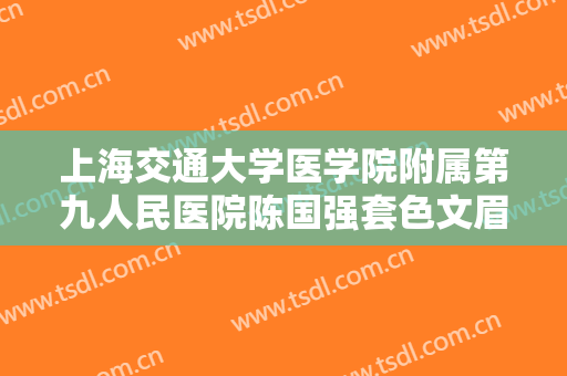 上海交通大学医学院附属第九人民医院陈国强套色文眉需要多少钱?有哪些优势?